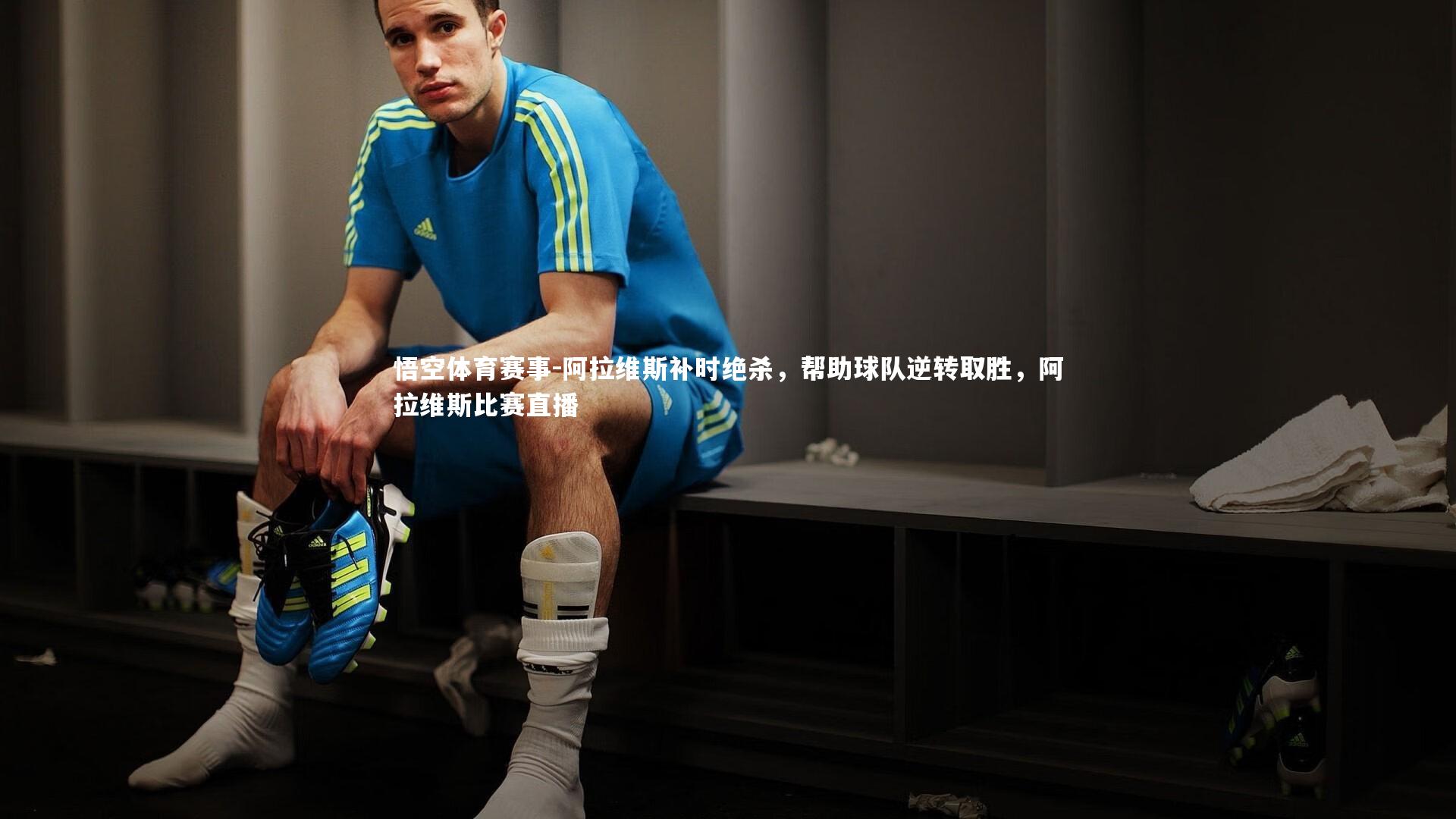 阿拉维斯补时绝杀，帮助球队逆转取胜，阿拉维斯比赛直播